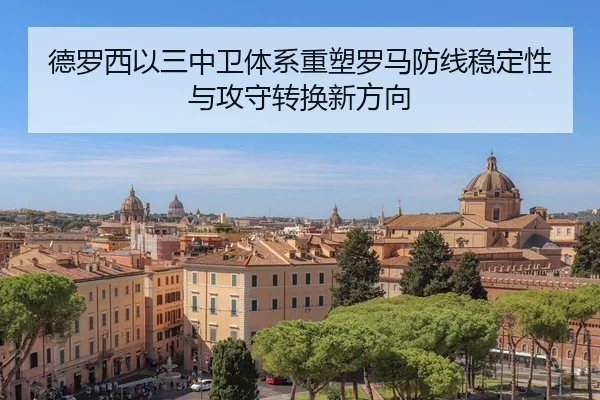 德罗西以三中卫体系重塑罗马防线稳定性与攻守转换新方向