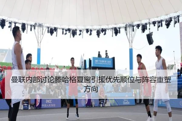 曼联内部讨论滕哈格夏窗引援优先顺位与阵容重塑方向