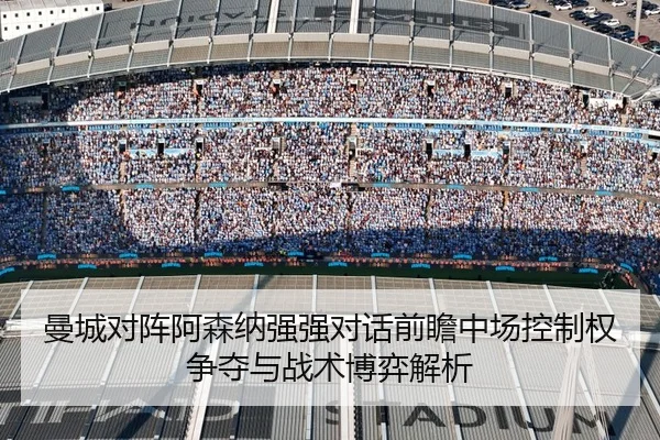 曼城对阵阿森纳强强对话前瞻中场控制权争夺与战术博弈解析