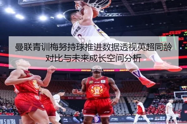 曼联青训梅努持球推进数据透视英超同龄对比与未来成长空间分析